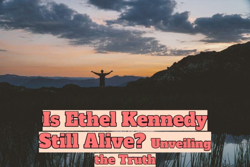 Is Ethel Kennedy Still Alive