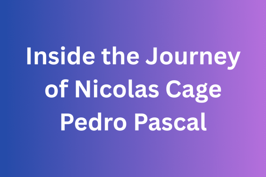 Inside the Journey of nicolas cage pedro pascal