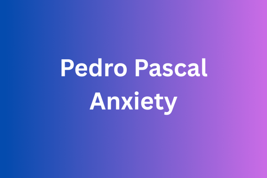 pedro pascal anxiety